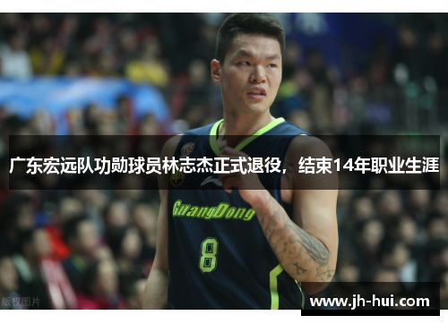 广东宏远队功勋球员林志杰正式退役，结束14年职业生涯