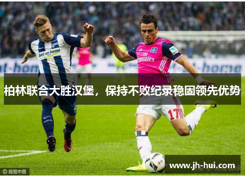 柏林联合大胜汉堡，保持不败纪录稳固领先优势