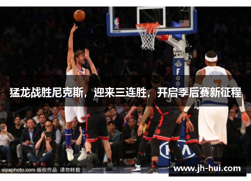 猛龙战胜尼克斯，迎来三连胜，开启季后赛新征程