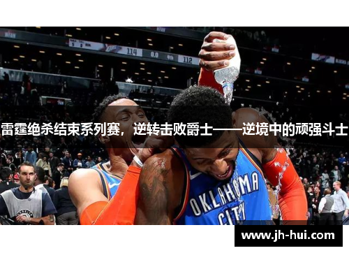 雷霆绝杀结束系列赛，逆转击败爵士——逆境中的顽强斗士