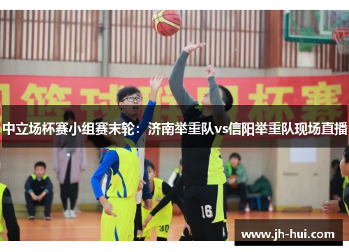 中立场杯赛小组赛末轮：济南举重队vs信阳举重队现场直播